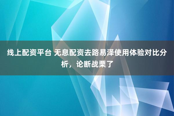 线上配资平台 无息配资去路易泽使用体验对比分析，论断战栗了