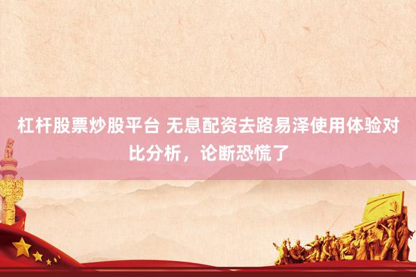 杠杆股票炒股平台 无息配资去路易泽使用体验对比分析，论断恐慌了