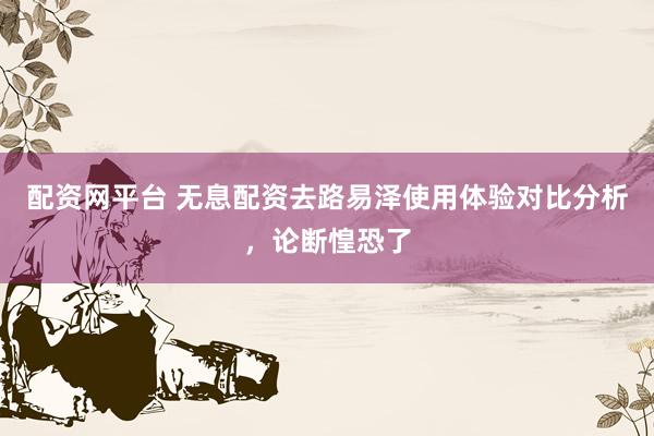 配资网平台 无息配资去路易泽使用体验对比分析，论断惶恐了