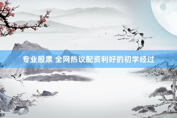 专业股票 全网热议配资利好的初学经过