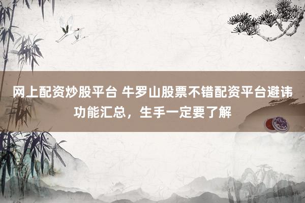 网上配资炒股平台 牛罗山股票不错配资平台避讳功能汇总，生手一定要了解