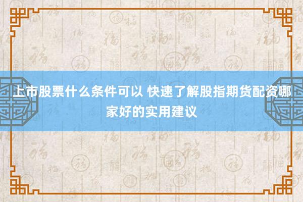 上市股票什么条件可以 快速了解股指期货配资哪家好的实用建议