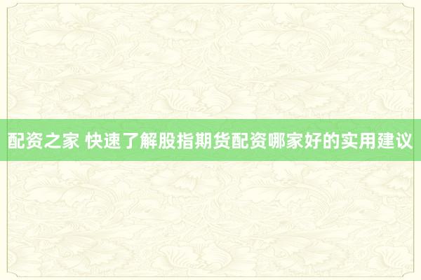 配资之家 快速了解股指期货配资哪家好的实用建议