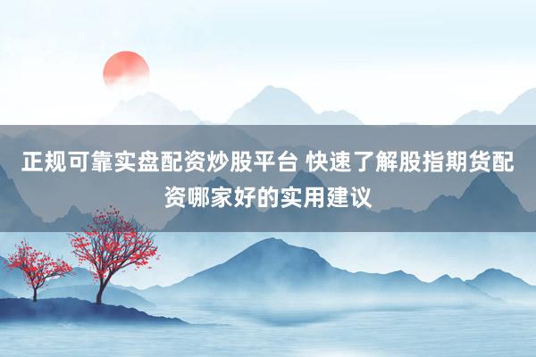正规可靠实盘配资炒股平台 快速了解股指期货配资哪家好的实用建议