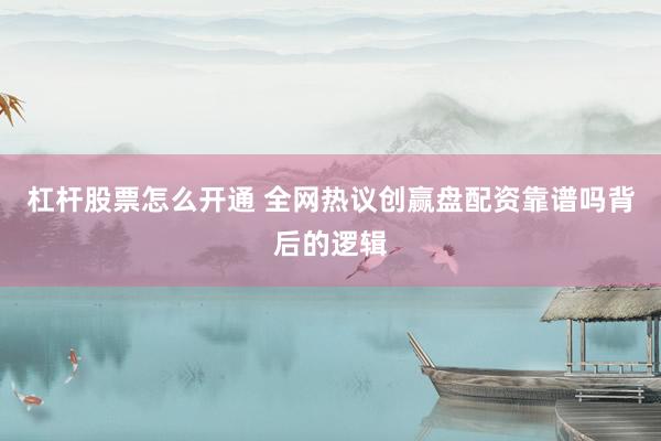 杠杆股票怎么开通 全网热议创赢盘配资靠谱吗背后的逻辑