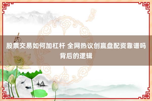 股票交易如何加杠杆 全网热议创赢盘配资靠谱吗背后的逻辑
