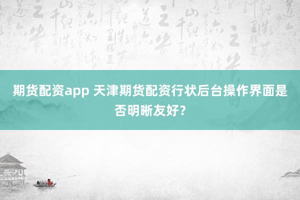 期货配资app 天津期货配资行状后台操作界面是否明晰友好？