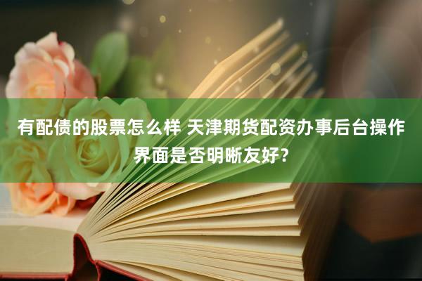 有配债的股票怎么样 天津期货配资办事后台操作界面是否明晰友好？