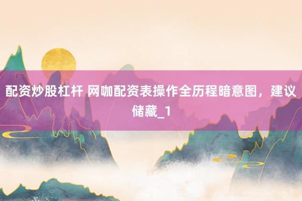 配资炒股杠杆 网咖配资表操作全历程暗意图，建议储藏_1