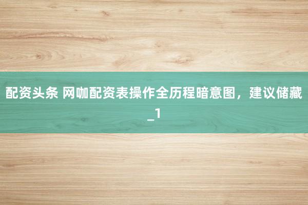 配资头条 网咖配资表操作全历程暗意图，建议储藏_1