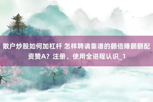 散户炒股如何加杠杆 怎样聘请靠谱的翻倍赚翻翻配资赞A？注册、使用全进程认识_1