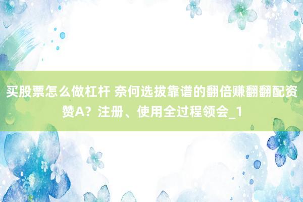 买股票怎么做杠杆 奈何选拔靠谱的翻倍赚翻翻配资赞A？注册、使用全过程领会_1