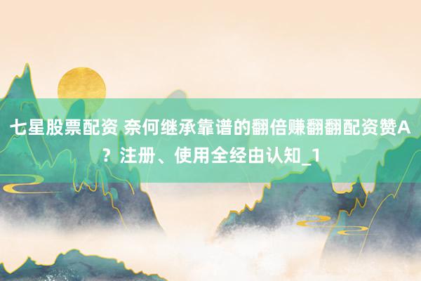 七星股票配资 奈何继承靠谱的翻倍赚翻翻配资赞A？注册、使用全经由认知_1