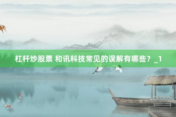 杠杆炒股票 和讯科技常见的误解有哪些？_1