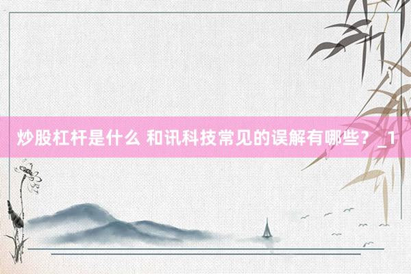 炒股杠杆是什么 和讯科技常见的误解有哪些？_1