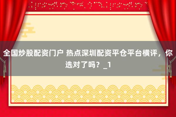 全国炒股配资门户 热点深圳配资平仓平台横评，你选对了吗？_1