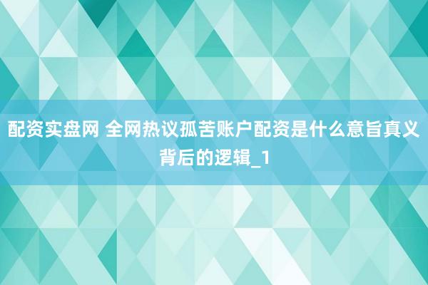 配资实盘网 全网热议孤苦账户配资是什么意旨真义背后的逻辑_1