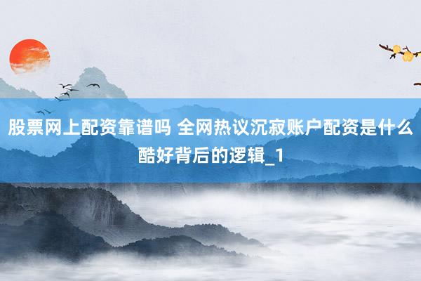 股票网上配资靠谱吗 全网热议沉寂账户配资是什么酷好背后的逻辑_1