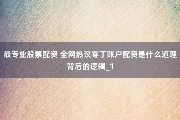 最专业股票配资 全网热议零丁账户配资是什么道理背后的逻辑_1