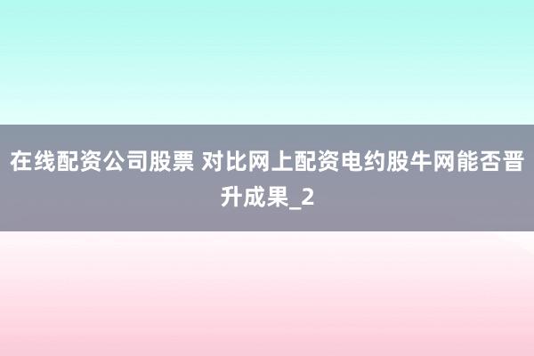 在线配资公司股票 对比网上配资电约股牛网能否晋升成果_2