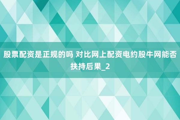 股票配资是正规的吗 对比网上配资电约股牛网能否扶持后果_2