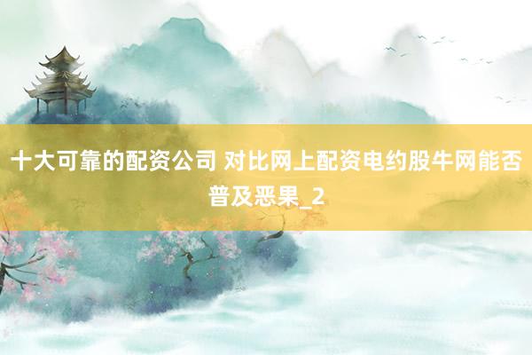 十大可靠的配资公司 对比网上配资电约股牛网能否普及恶果_2
