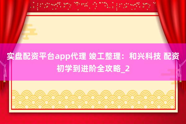 实盘配资平台app代理 竣工整理：和兴科技 配资初学到进阶全攻略_2
