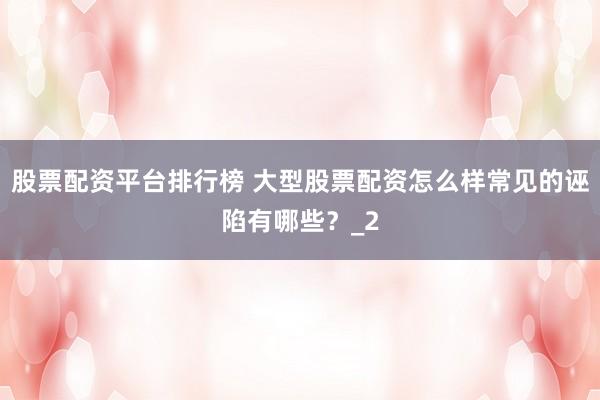 股票配资平台排行榜 大型股票配资怎么样常见的诬陷有哪些？_2