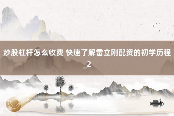 炒股杠杆怎么收费 快速了解雷立刚配资的初学历程_2