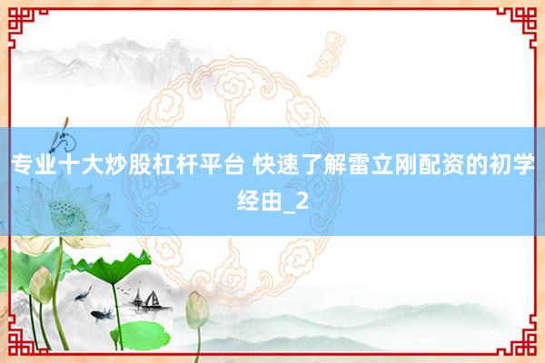 专业十大炒股杠杆平台 快速了解雷立刚配资的初学经由_2