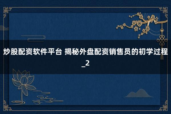 炒股配资软件平台 揭秘外盘配资销售员的初学过程_2