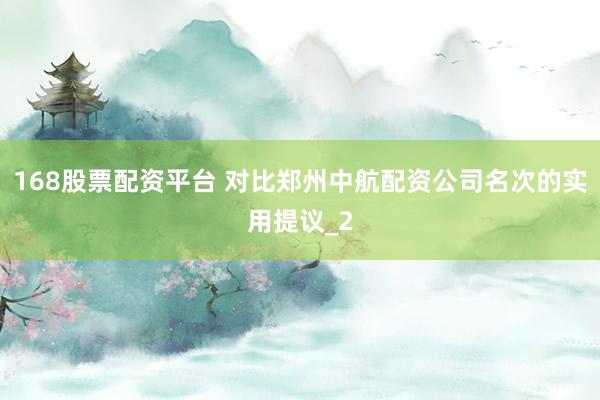 168股票配资平台 对比郑州中航配资公司名次的实用提议_2