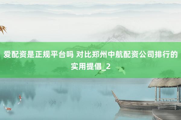 爱配资是正规平台吗 对比郑州中航配资公司排行的实用提倡_2
