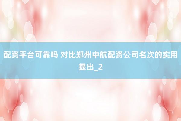 配资平台可靠吗 对比郑州中航配资公司名次的实用提出_2