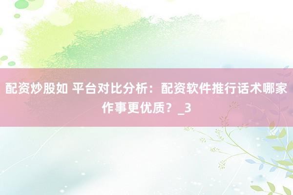 配资炒股如 平台对比分析：配资软件推行话术哪家作事更优质？_3