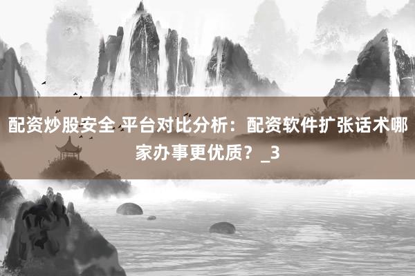 配资炒股安全 平台对比分析：配资软件扩张话术哪家办事更优质？_3