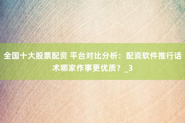 全国十大股票配资 平台对比分析：配资软件推行话术哪家作事更优质？_3