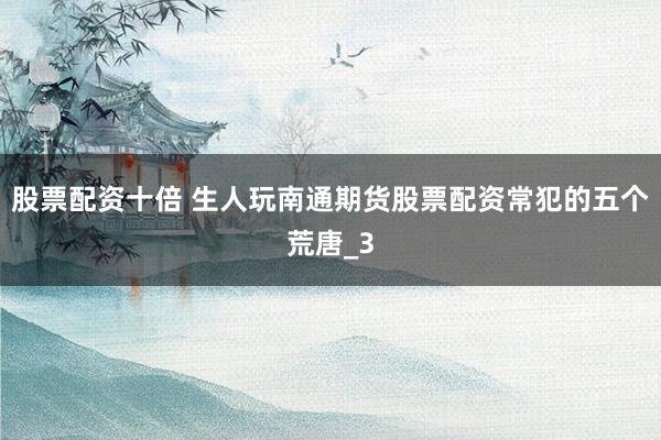 股票配资十倍 生人玩南通期货股票配资常犯的五个荒唐_3