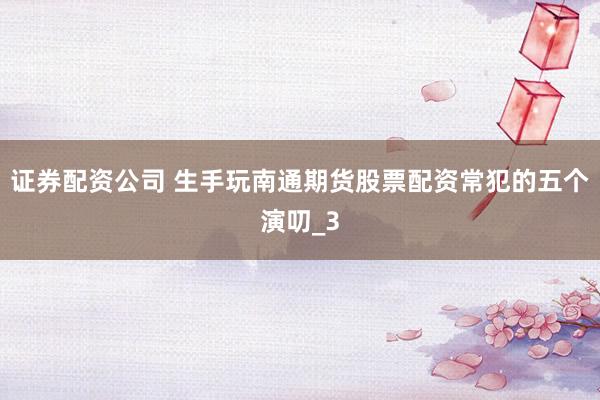 证券配资公司 生手玩南通期货股票配资常犯的五个演叨_3