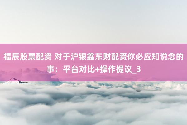 福辰股票配资 对于沪银鑫东财配资你必应知说念的事：平台对比+操作提议_3