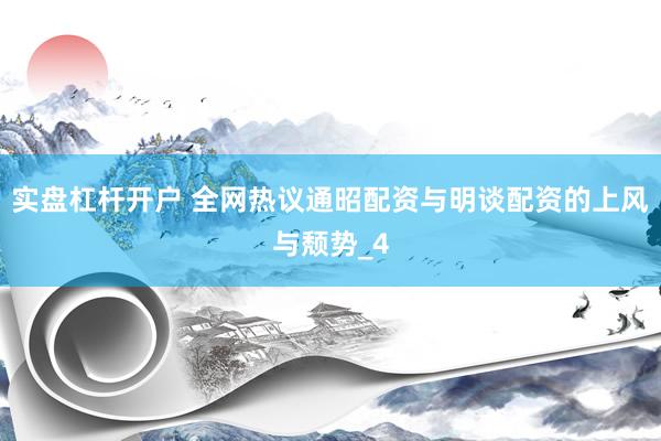 实盘杠杆开户 全网热议通昭配资与明谈配资的上风与颓势_4