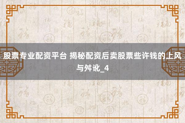 股票专业配资平台 揭秘配资后卖股票些许钱的上风与舛讹_4
