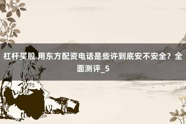 杠杆买股 用东方配资电话是些许到底安不安全？全面测评_5