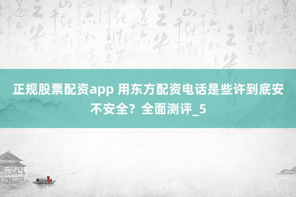 正规股票配资app 用东方配资电话是些许到底安不安全？全面测评_5