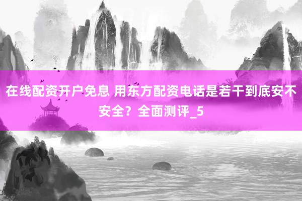 在线配资开户免息 用东方配资电话是若干到底安不安全？全面测评_5