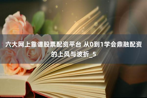 六大网上靠谱股票配资平台 从0到1学会鼎融配资的上风与波折_5