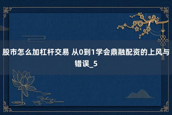 股市怎么加杠杆交易 从0到1学会鼎融配资的上风与错误_5