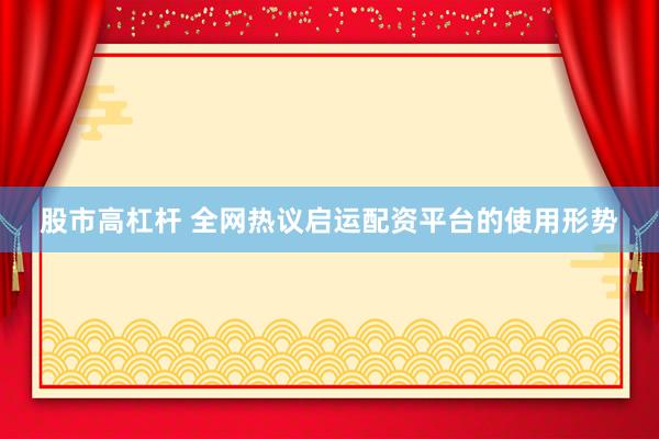 股市高杠杆 全网热议启运配资平台的使用形势
