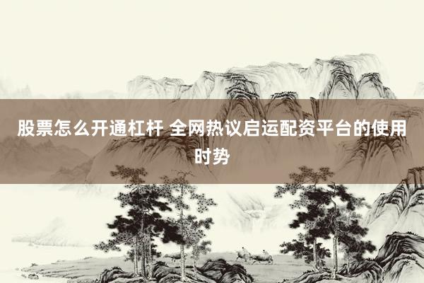 股票怎么开通杠杆 全网热议启运配资平台的使用时势