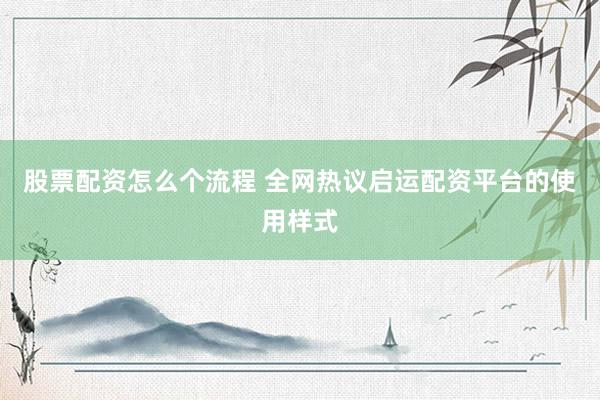 股票配资怎么个流程 全网热议启运配资平台的使用样式